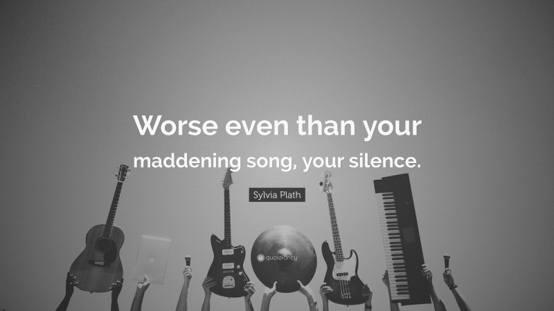Sylvia Plath Quote: “Worse even than your maddening song, your silence.”
