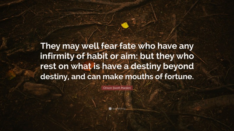 Orison Swett Marden Quote: “They may well fear fate who have any infirmity of habit or aim: but they who rest on what is have a destiny beyond destiny, and can make mouths of fortune.”