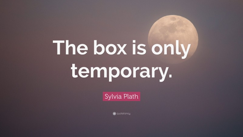 Sylvia Plath Quote: “The box is only temporary.”