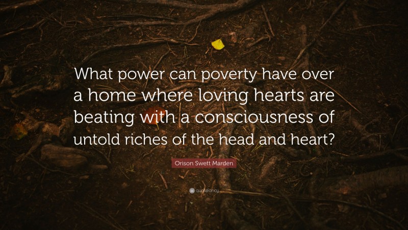 Orison Swett Marden Quote: “What power can poverty have over a home where loving hearts are beating with a consciousness of untold riches of the head and heart?”