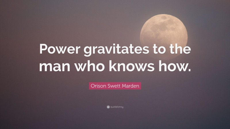 Orison Swett Marden Quote: “Power gravitates to the man who knows how.”