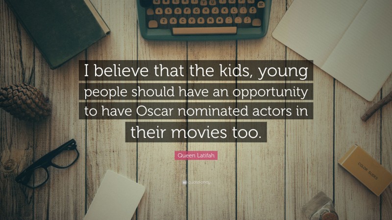 Queen Latifah Quote: “I believe that the kids, young people should have an opportunity to have Oscar nominated actors in their movies too.”