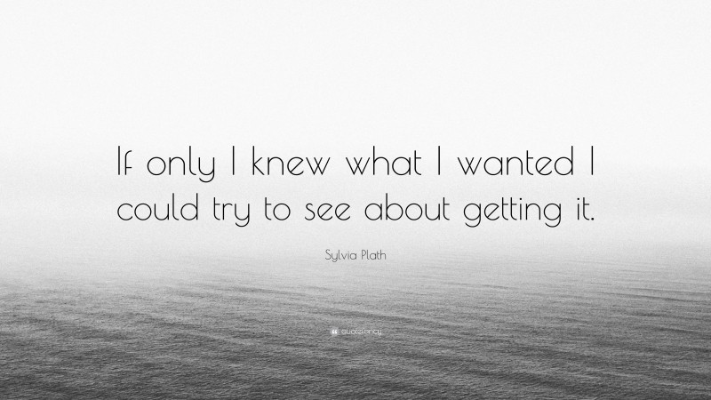 Sylvia Plath Quote: “If only I knew what I wanted I could try to see about getting it.”