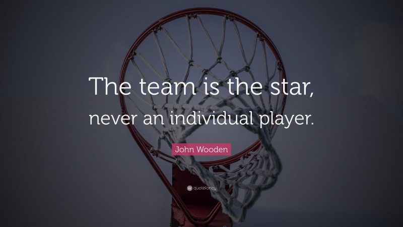 John Wooden Quote: “The team is the star, never an individual player.”