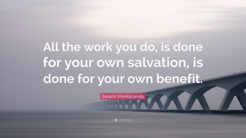 Swami Vivekananda Quote: “All the work you do, is done for your own salvation, is done for your own benefit.”