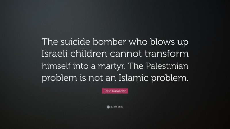 Tariq Ramadan Quote: “The suicide bomber who blows up Israeli children cannot transform himself into a martyr. The Palestinian problem is not an Islamic problem.”