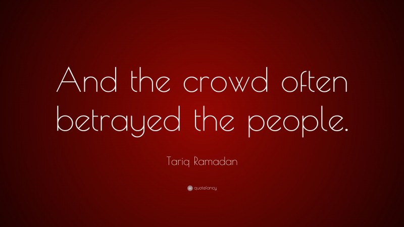 Tariq Ramadan Quote: “And the crowd often betrayed the people.”