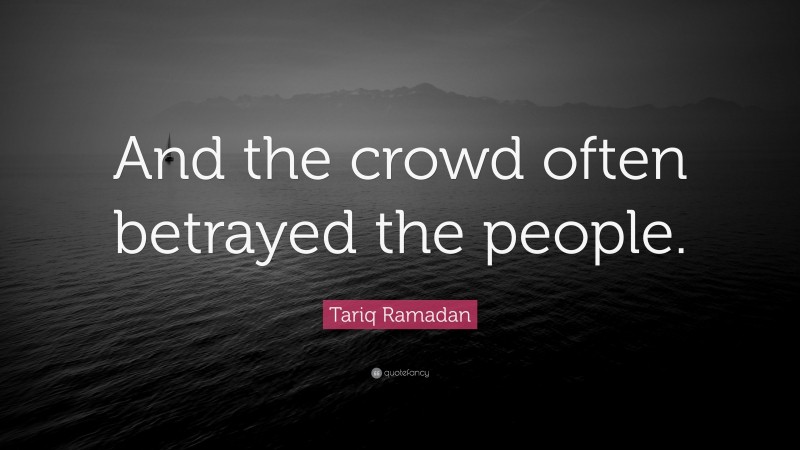 Tariq Ramadan Quote: “And the crowd often betrayed the people.”