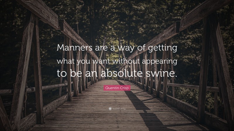 Quentin Crisp Quote: “Manners are a way of getting what you want without appearing to be an absolute swine.”