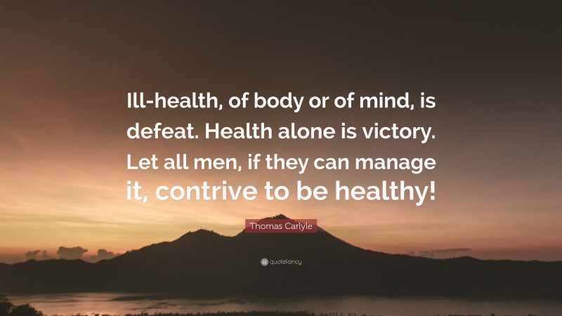 Thomas Carlyle Quote: “Ill-health, of body or of mind, is defeat. Health alone is victory. Let all men, if they can manage it, contrive to be healthy!”