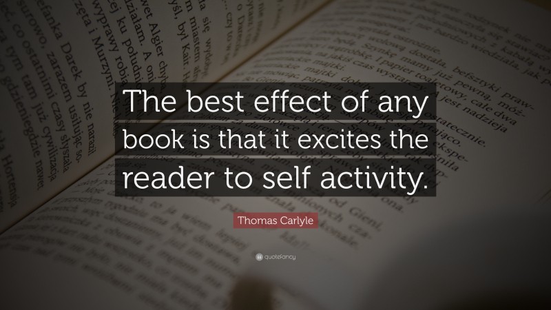 Thomas Carlyle Quote: “The best effect of any book is that it excites the reader to self activity.”
