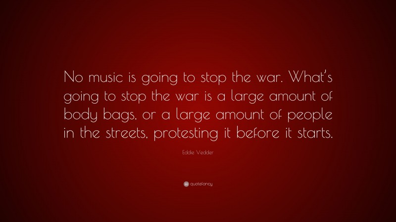 Eddie Vedder Quote: “No music is going to stop the war. What’s going to stop the war is a large amount of body bags, or a large amount of people in the streets, protesting it before it starts.”