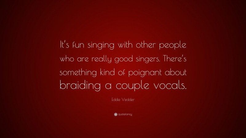 Eddie Vedder Quote: “It’s fun singing with other people who are really good singers. There’s something kind of poignant about braiding a couple vocals.”