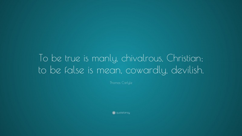 Thomas Carlyle Quote: “To be true is manly, chivalrous, Christian; to be false is mean, cowardly, devilish.”