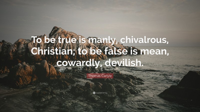 Thomas Carlyle Quote: “To be true is manly, chivalrous, Christian; to be false is mean, cowardly, devilish.”