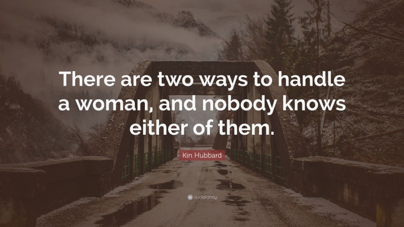 Kin Hubbard Quote: “There are two ways to handle a woman, and nobody knows either of them.”