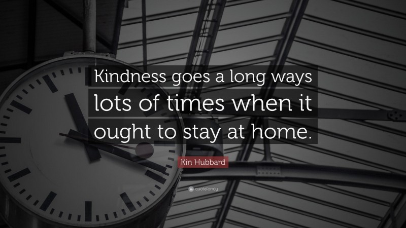 Kin Hubbard Quote: “Kindness goes a long ways lots of times when it ought to stay at home.”