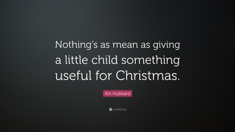 Kin Hubbard Quote: “Nothing’s as mean as giving a little child something useful for Christmas.”
