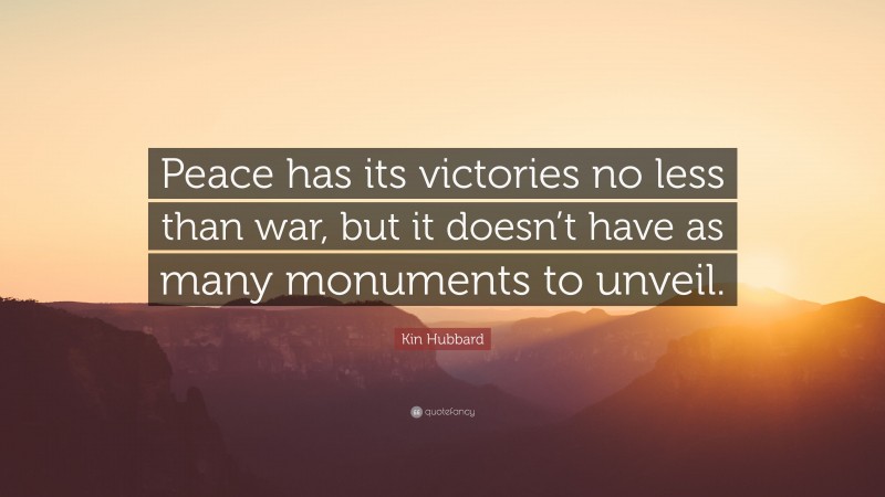 Kin Hubbard Quote: “Peace has its victories no less than war, but it doesn’t have as many monuments to unveil.”