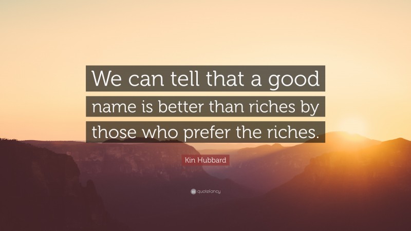 Kin Hubbard Quote: “We can tell that a good name is better than riches by those who prefer the riches.”