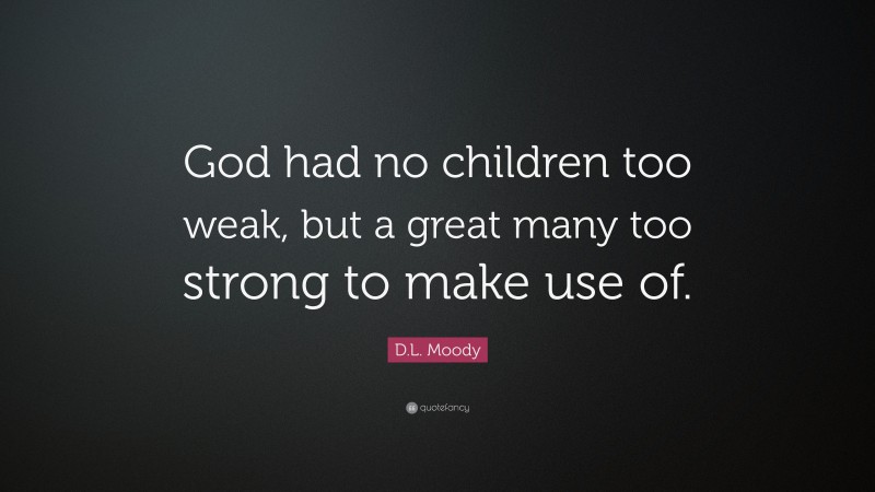 D.L. Moody Quote: “God had no children too weak, but a great many too strong to make use of.”
