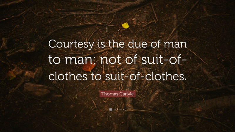 Thomas Carlyle Quote: “Courtesy is the due of man to man; not of suit-of-clothes to suit-of-clothes.”
