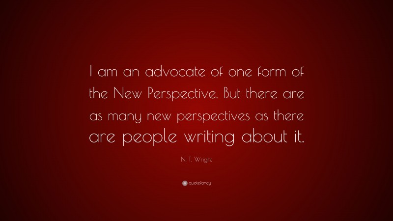 N. T. Wright Quote: “I am an advocate of one form of the New Perspective. But there are as many new perspectives as there are people writing about it.”