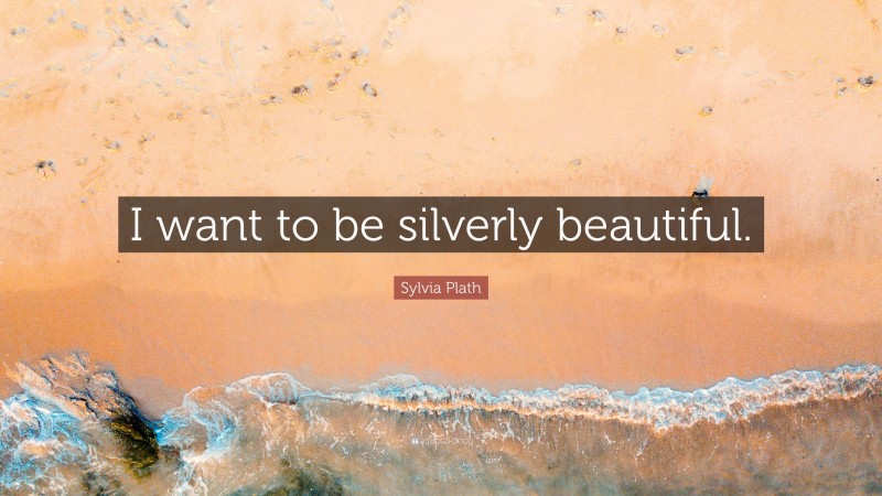 Sylvia Plath Quote: “I want to be silverly beautiful.”