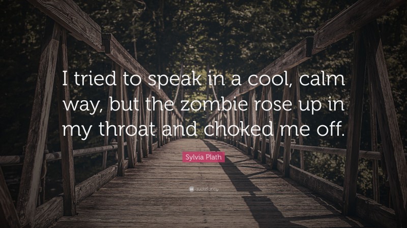 Sylvia Plath Quote: “I tried to speak in a cool, calm way, but the zombie rose up in my throat and choked me off.”
