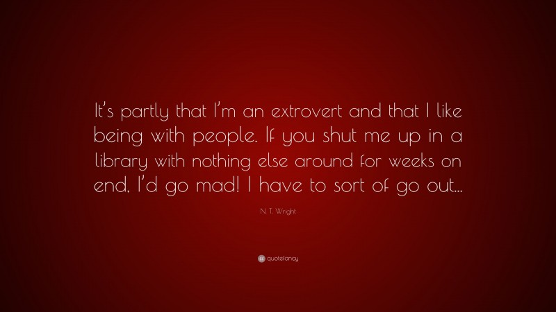 N. T. Wright Quote: “It’s partly that I’m an extrovert and that I like ...