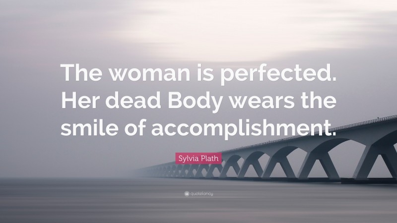 Sylvia Plath Quote: “The woman is perfected. Her dead Body wears the smile of accomplishment.”