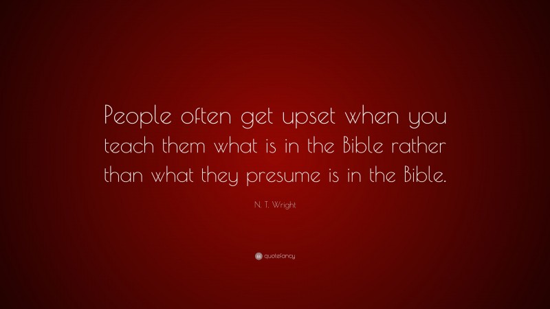 N. T. Wright Quote: “People often get upset when you teach them what is in the Bible rather than what they presume is in the Bible.”