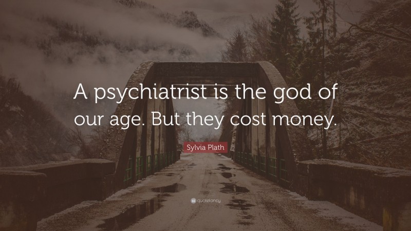 Sylvia Plath Quote: “A psychiatrist is the god of our age. But they cost money.”