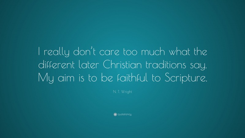 N. T. Wright Quote: “I really don’t care too much what the different later Christian traditions say. My aim is to be faithful to Scripture.”