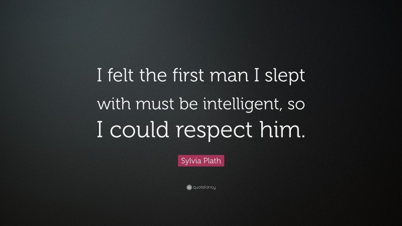 Sylvia Plath Quote: “I felt the first man I slept with must be intelligent, so I could respect him.”