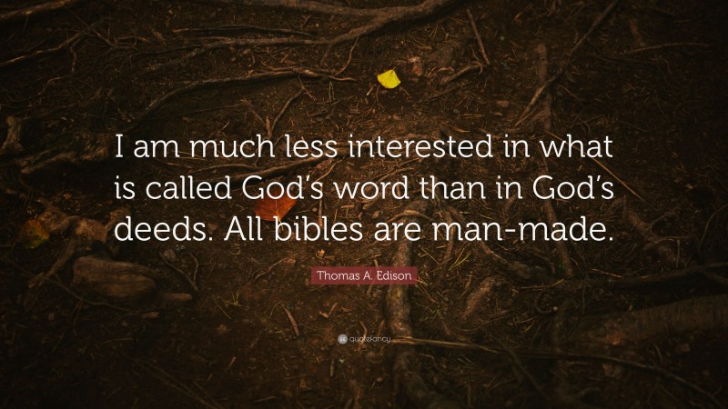 Thomas A. Edison Quote: “I am much less interested in what is called God’s word than in God’s deeds. All bibles are man-made.”