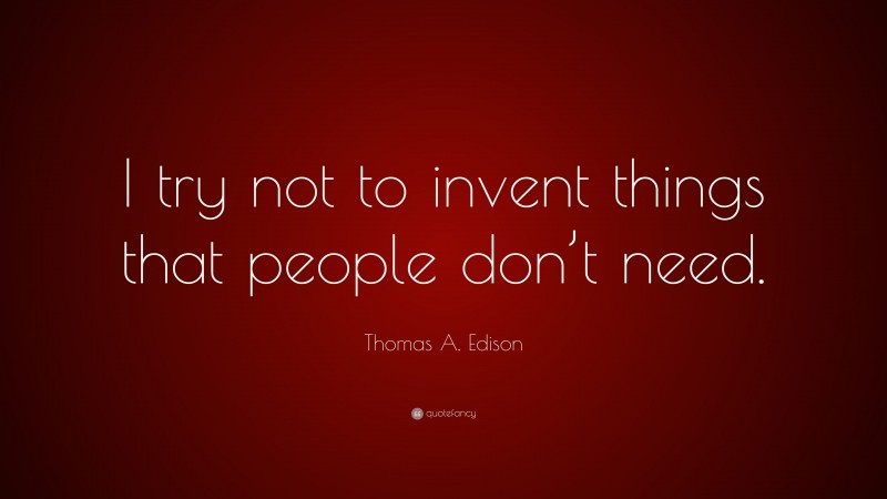 Thomas A. Edison Quote: “I try not to invent things that people don’t need.”