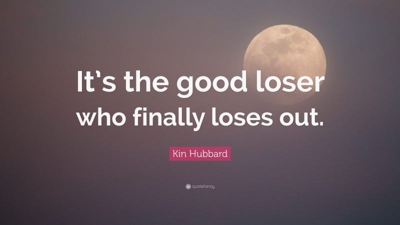 Kin Hubbard Quote: “It’s the good loser who finally loses out.”