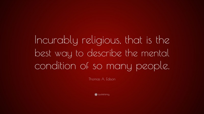 Thomas A. Edison Quote: “Incurably religious, that is the best way to describe the mental condition of so many people.”