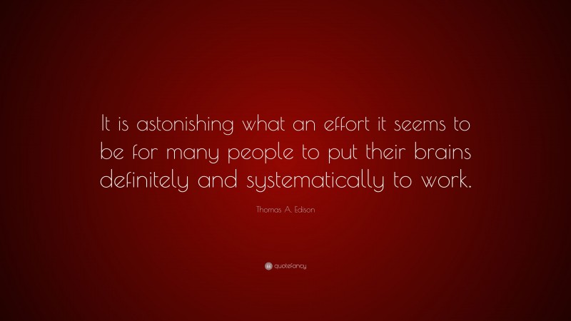 Thomas A. Edison Quote: “It is astonishing what an effort it seems to be for many people to put their brains definitely and systematically to work.”