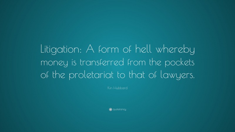 Kin Hubbard Quote: “Litigation: A form of hell whereby money is transferred from the pockets of the proletariat to that of lawyers.”