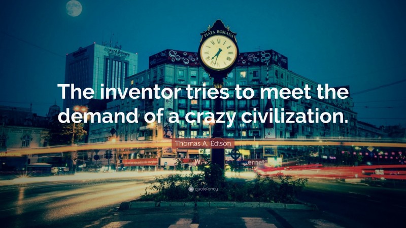 Thomas A. Edison Quote: “The inventor tries to meet the demand of a crazy civilization.”