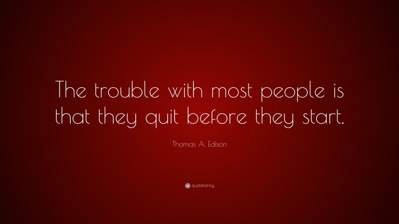 Thomas A. Edison Quote: “The trouble with most people is that they quit before they start.”
