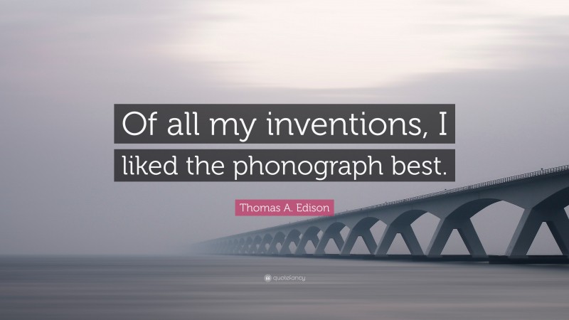 Thomas A. Edison Quote: “Of all my inventions, I liked the phonograph best.”