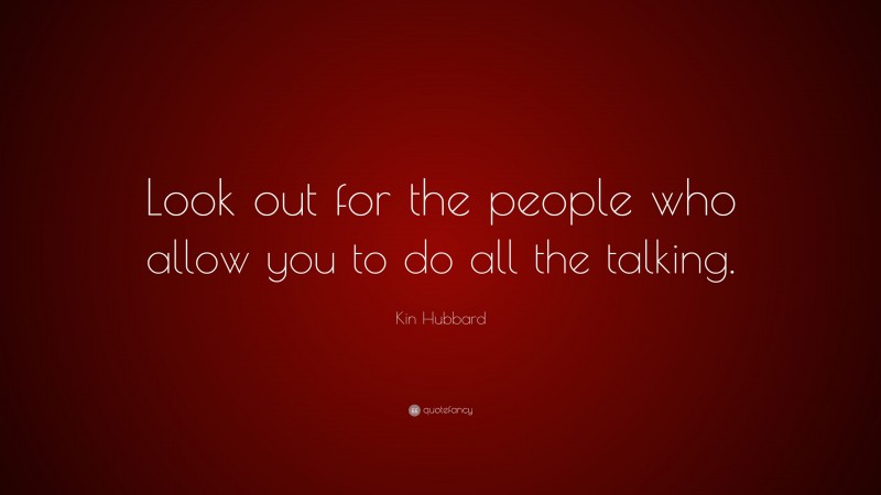 Kin Hubbard Quote: “Look out for the people who allow you to do all the talking.”