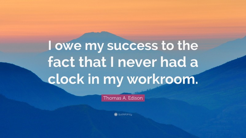 Thomas A. Edison Quote: “I owe my success to the fact that I never had a clock in my workroom.”
