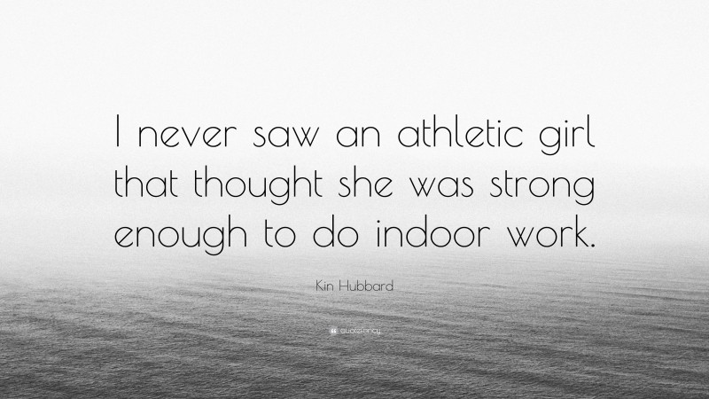 Kin Hubbard Quote: “I never saw an athletic girl that thought she was strong enough to do indoor work.”