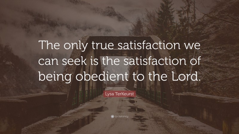 Lysa TerKeurst Quote: “The only true satisfaction we can seek is the satisfaction of being obedient to the Lord.”