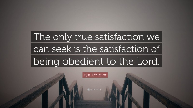 Lysa TerKeurst Quote: “The only true satisfaction we can seek is the satisfaction of being obedient to the Lord.”