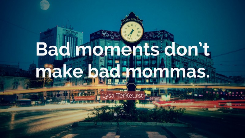Lysa TerKeurst Quote: “Bad moments don’t make bad mommas.”